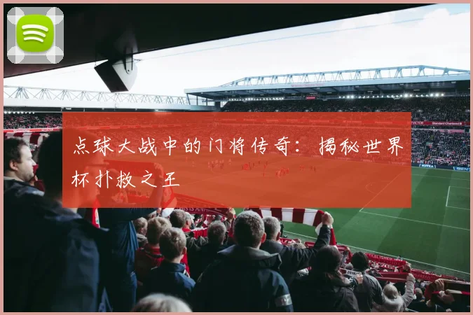 点球大战中的门将传奇：揭秘世界杯扑救之王