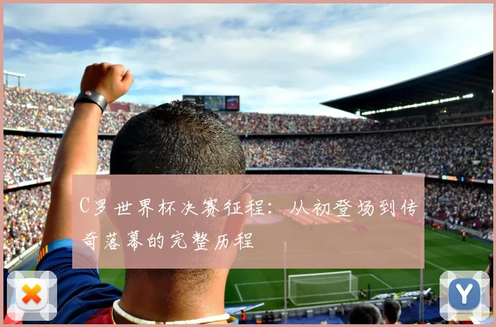 C罗世界杯决赛征程：从初登场到传奇落幕的完整历程