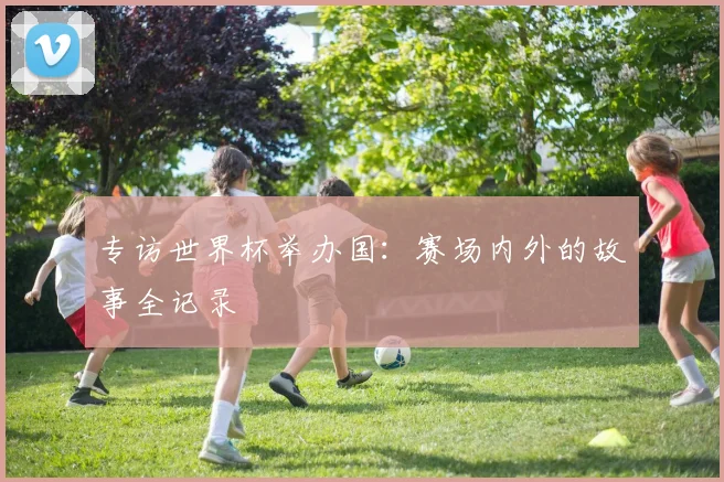 专访世界杯举办国：赛场内外的故事全记录